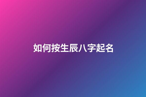 如何按生辰八字起名(取名字生辰八字起名)-第1張-寶寶起名-玄機派