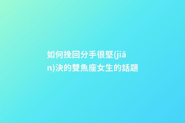 如何挽回分手很堅(jiān)決的雙魚座女生的話題-第1張-星座運(yùn)勢(shì)-玄機(jī)派