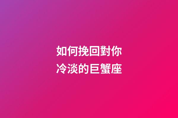 如何挽回對你冷淡的巨蟹座-第1張-星座運勢-玄機派