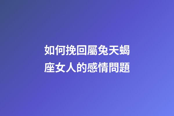 如何挽回屬兔天蝎座女人的感情問題-第1張-星座運勢-玄機派