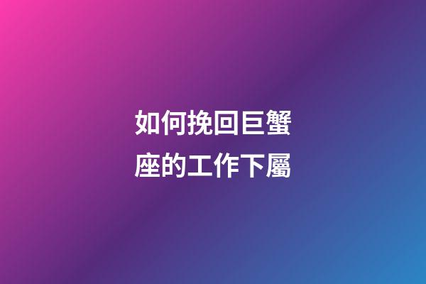 如何挽回巨蟹座的工作下屬-第1張-星座運勢-玄機派