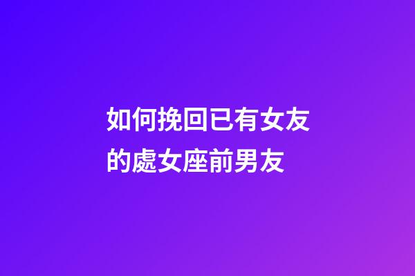 如何挽回已有女友的處女座前男友-第1張-星座運勢-玄機派