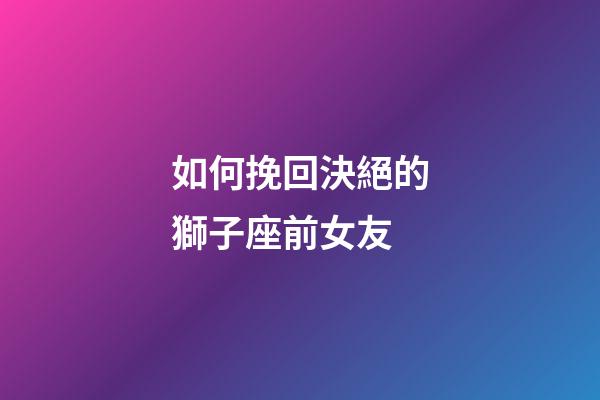 如何挽回決絕的獅子座前女友-第1張-星座運勢-玄機派