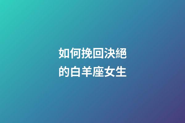 如何挽回決絕的白羊座女生-第1張-星座運勢-玄機派