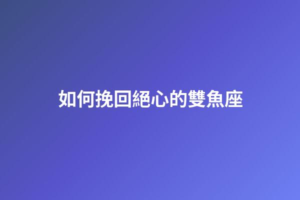 如何挽回絕心的雙魚座-第1張-星座運勢-玄機派