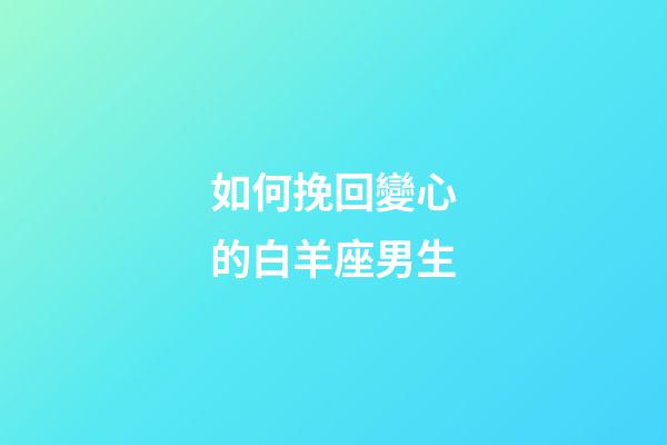 如何挽回變心的白羊座男生-第1張-星座運(yùn)勢-玄機(jī)派