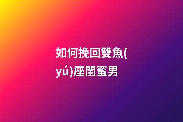 如何挽回雙魚(yú)座閨蜜男-第1張-星座運(yùn)勢(shì)-玄機(jī)派