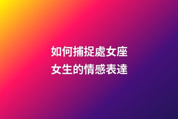 如何捕捉處女座女生的情感表達-第1張-星座運勢-玄機派