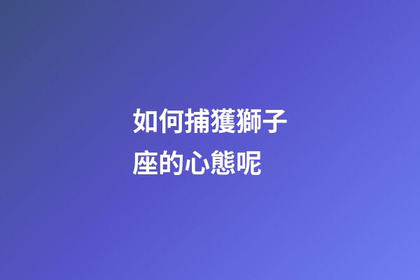如何捕獲獅子座的心態呢-第1張-星座運勢-玄機派