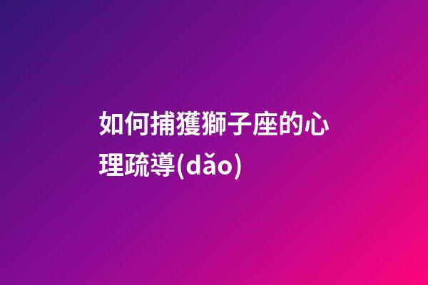 如何捕獲獅子座的心理疏導(dǎo)-第1張-星座運(yùn)勢-玄機(jī)派