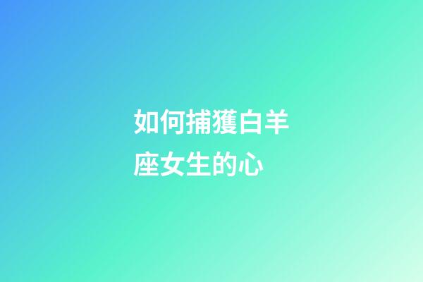 如何捕獲白羊座女生的心-第1張-星座運勢-玄機派