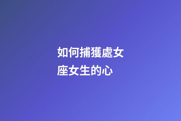如何捕獲處女座女生的心-第1張-星座運勢-玄機派