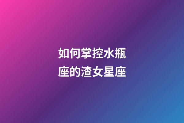 如何掌控水瓶座的渣女星座-第1張-星座運勢-玄機派
