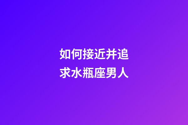 如何接近并追求水瓶座男人-第1張-星座運(yùn)勢(shì)-玄機(jī)派
