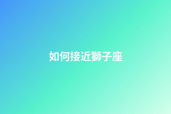 如何接近獅子座-第1張-星座運(yùn)勢(shì)-玄機(jī)派