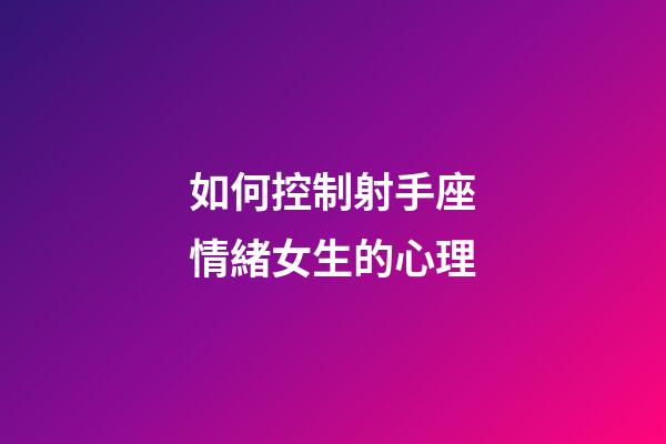 如何控制射手座情緒女生的心理-第1張-星座運勢-玄機派