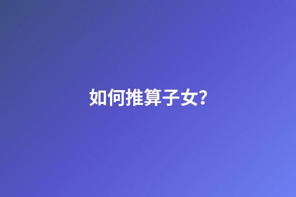 如何推算子女？