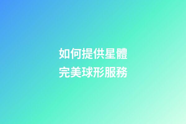 如何提供星體完美球形服務-第1張-星座運勢-玄機派