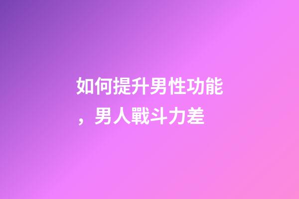 如何提升男性功能，男人戰斗力差-第1張-觀點-玄機派