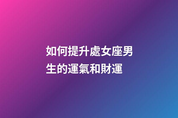 如何提升處女座男生的運氣和財運-第1張-星座運勢-玄機派