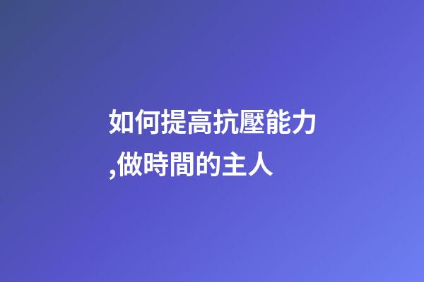 如何提高抗壓能力,做時間的主人-第1張-觀點-玄機派