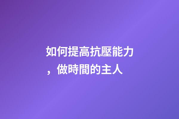 如何提高抗壓能力，做時間的主人-第1張-觀點-玄機派