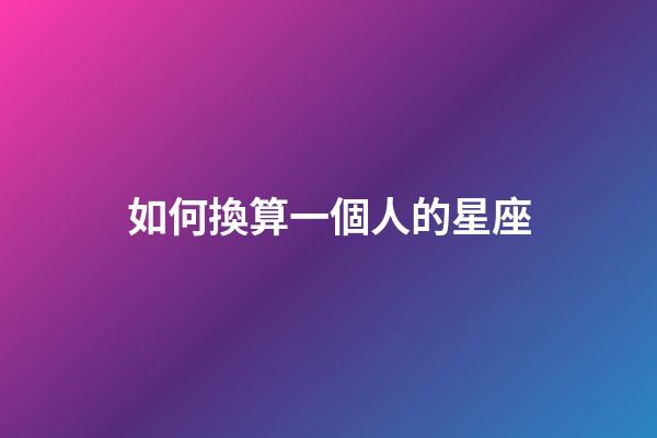 如何換算一個人的星座-第1張-星座運勢-玄機派