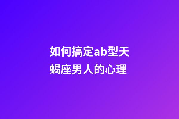 如何搞定ab型天蝎座男人的心理-第1張-星座運勢-玄機派