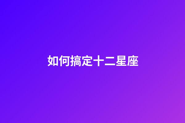 如何搞定十二星座-第1張-星座運勢-玄機派