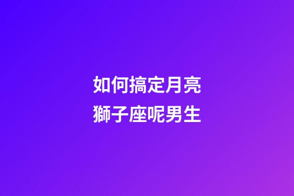 如何搞定月亮獅子座呢男生-第1張-星座運(yùn)勢(shì)-玄機(jī)派