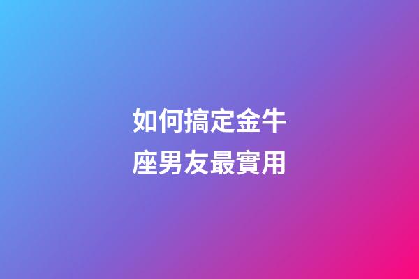如何搞定金牛座男友最實用-第1張-星座運勢-玄機派