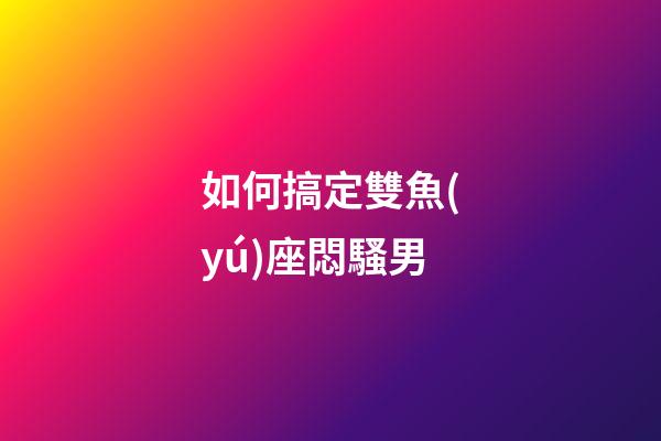 如何搞定雙魚(yú)座悶騷男-第1張-星座運(yùn)勢(shì)-玄機(jī)派