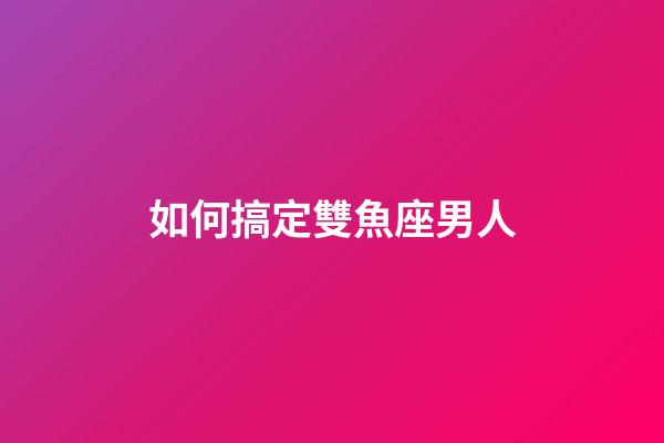 如何搞定雙魚座男人-第1張-星座運(yùn)勢(shì)-玄機(jī)派