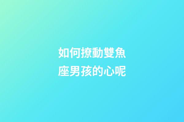 如何撩動雙魚座男孩的心呢-第1張-星座運勢-玄機派