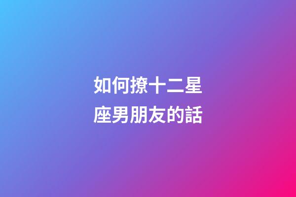如何撩十二星座男朋友的話-第1張-星座運勢-玄機派