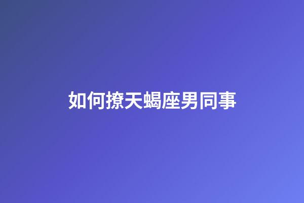 如何撩天蝎座男同事-第1張-星座運勢-玄機派