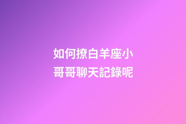 如何撩白羊座小哥哥聊天記錄呢-第1張-星座運勢-玄機派