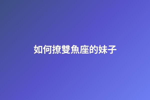 如何撩雙魚座的妹子-第1張-星座運勢-玄機派