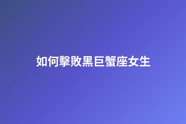 如何擊敗黑巨蟹座女生-第1張-星座運(yùn)勢(shì)-玄機(jī)派