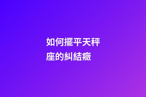 如何擺平天秤座的糾結癥-第1張-星座運勢-玄機派
