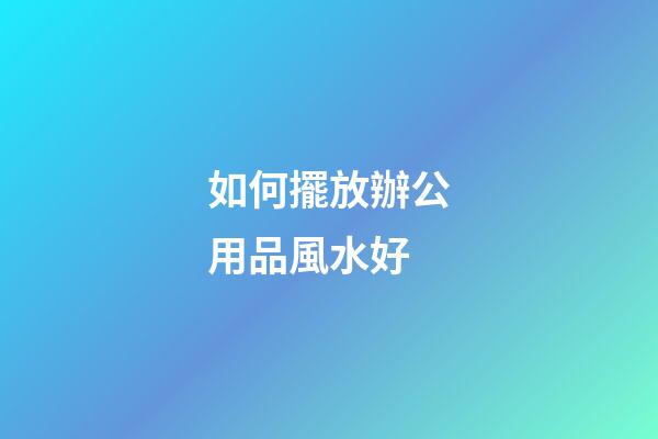 如何擺放辦公用品風水好