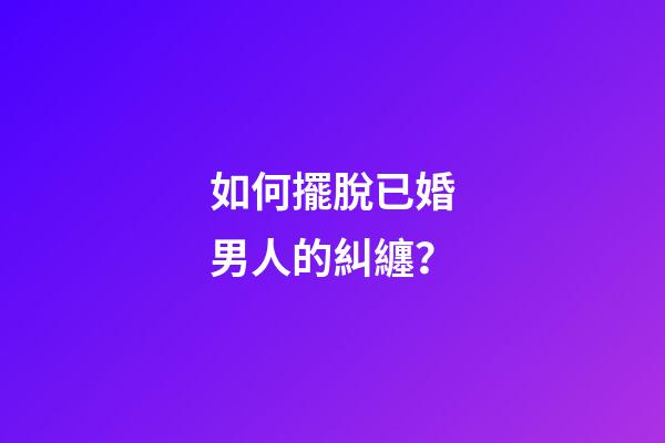 如何擺脫已婚男人的糾纏？