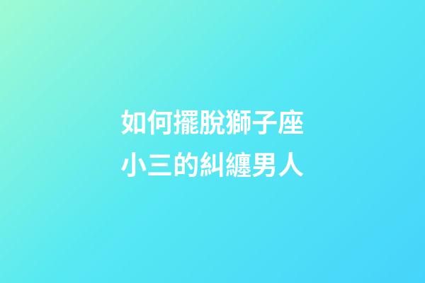如何擺脫獅子座小三的糾纏男人-第1張-星座運勢-玄機派