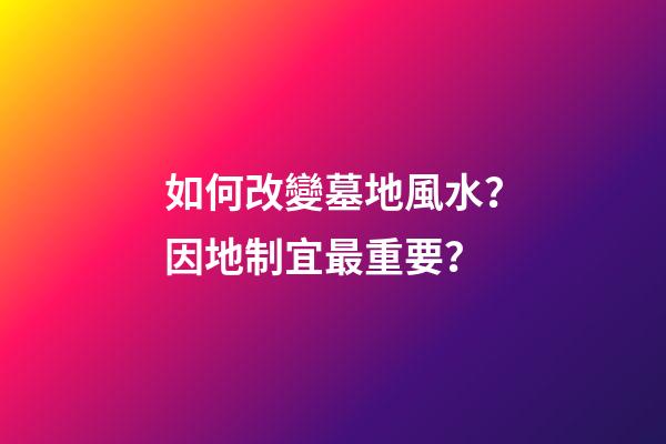 如何改變墓地風水？因地制宜最重要？