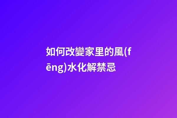 如何改變家里的風(fēng)水化解禁忌
