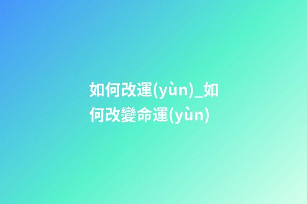 如何改運(yùn)_如何改變命運(yùn)
