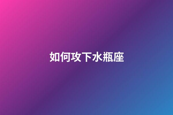 如何攻下水瓶座-第1張-星座運勢-玄機派