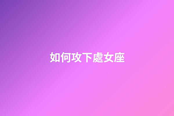 如何攻下處女座-第1張-星座運勢-玄機派