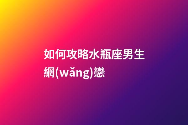 如何攻略水瓶座男生網(wǎng)戀-第1張-星座運(yùn)勢(shì)-玄機(jī)派
