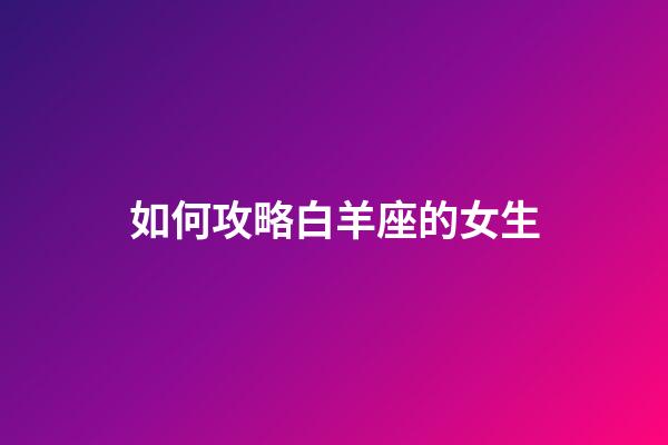 如何攻略白羊座的女生-第1張-星座運勢-玄機派